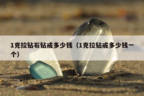 克拉钻石钻戒多少钱（1克拉钻戒多少钱一个）"