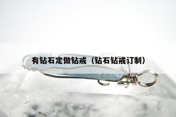 有钻石定做钻戒（钻石钻戒订制）