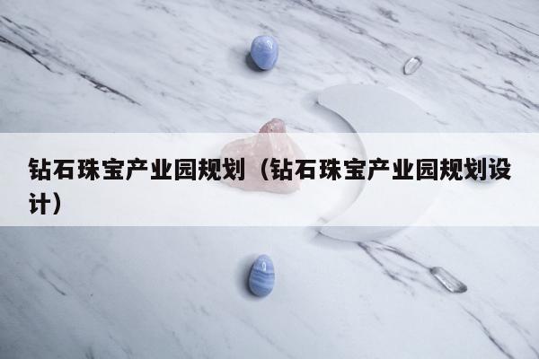 钻石珠宝产业园规划（钻石珠宝产业园规划设计）