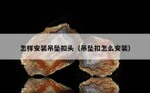 怎样安装吊坠扣头（吊坠扣怎么安装）