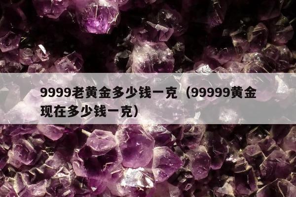 999老黄金多少钱一克（99999黄金现在多少钱一克）"