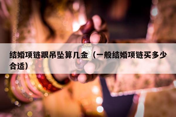 结婚项链跟吊坠算几金（一般结婚项链买多少合适）