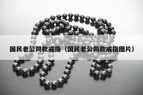 国民老公同款戒指（国民老公同款戒指图片）