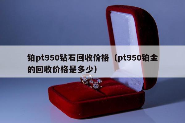 铂pt950钻石回收价格（pt950铂金的回收价格是多少）