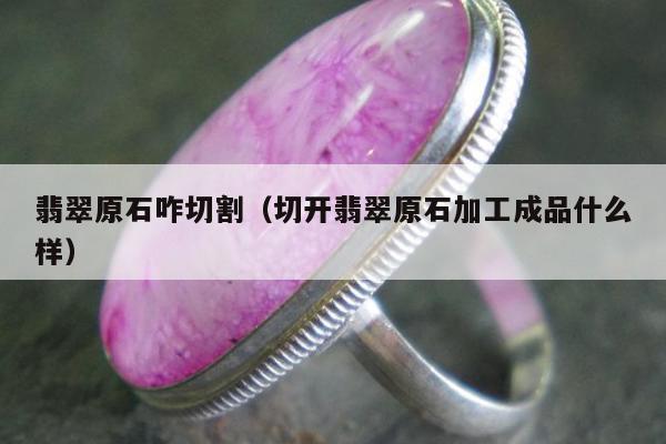 翡翠原石咋切割（切开翡翠原石加工成品什么样）