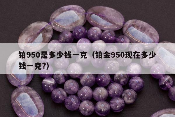 铂950是多少钱一克（铂金950现在多少钱一克?）