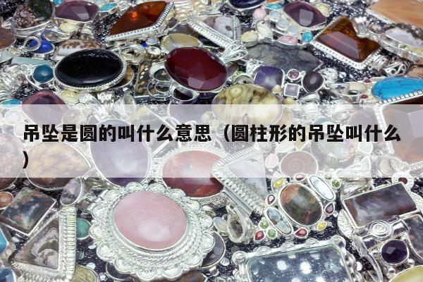 吊坠是圆的叫什么意思（圆柱形的吊坠叫什么）