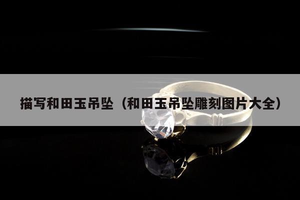 描写和田玉吊坠（和田玉吊坠雕刻图片大全）