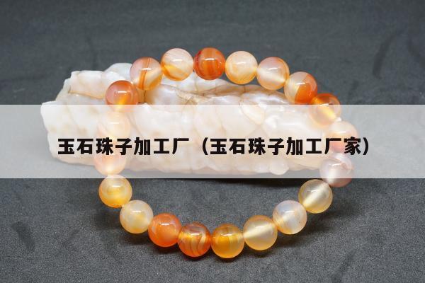 玉石珠子加工厂（玉石珠子加工厂家）