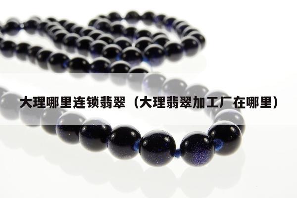 大理哪里连锁翡翠（大理翡翠加工厂在哪里）