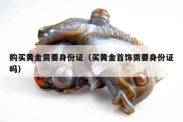 购买黄金需要身份证（买黄金首饰需要身份证吗）