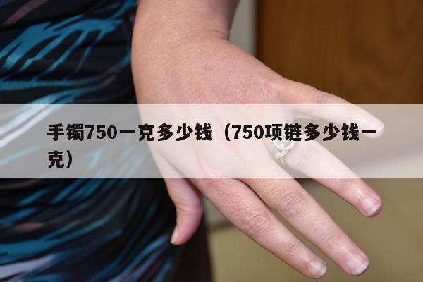 手镯750一克多少钱（750项链多少钱一克）