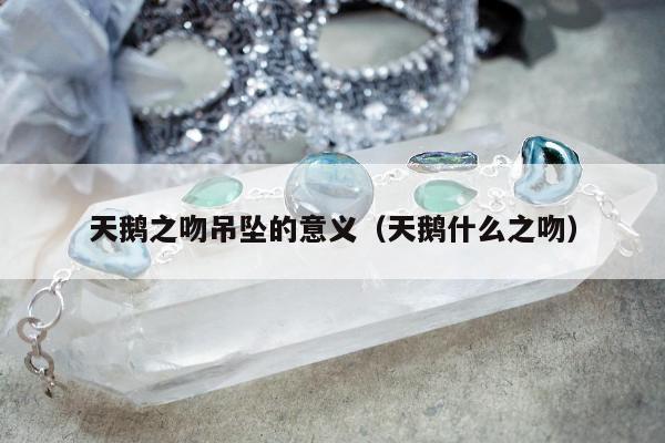 天鹅之吻吊坠的意义（天鹅什么之吻）