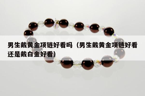 男生戴黄金项链好看吗（男生戴黄金项链好看还是戴白金好看）