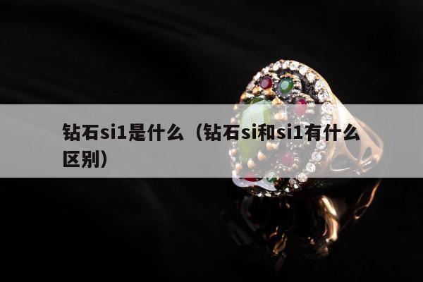 钻石si1是什么（钻石si和si1有什么区别）
