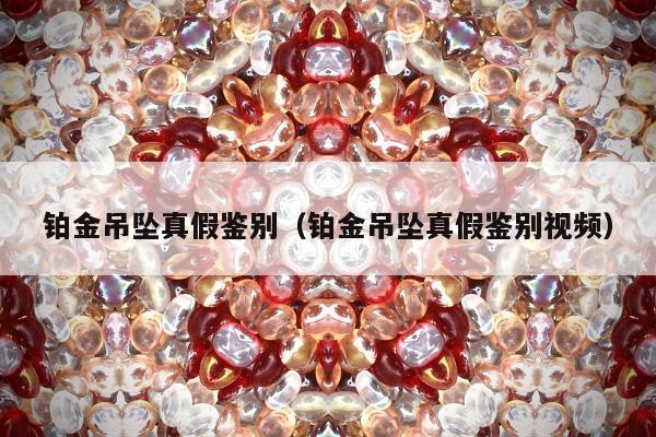 铂金吊坠真假鉴别（铂金吊坠真假鉴别视频）