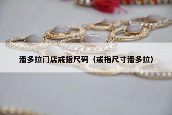 潘多拉门店戒指尺码（戒指尺寸潘多拉）