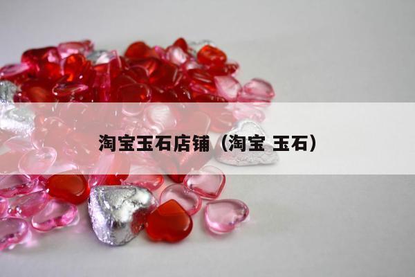 淘宝玉石店铺（淘宝 玉石）