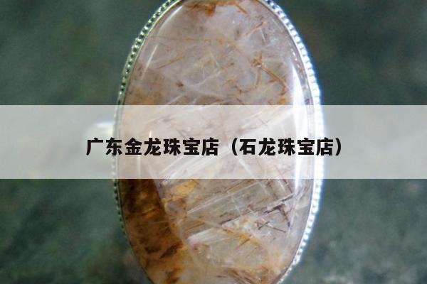 广东金龙珠宝店（石龙珠宝店）