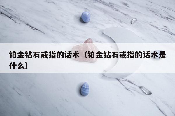 铂金钻石戒指的话术（铂金钻石戒指的话术是什么）