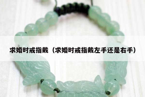 求婚时戒指戴（求婚时戒指戴左手还是右手）