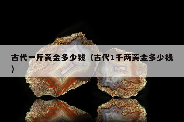 古代一斤黄金多少钱（古代1千两黄金多少钱）