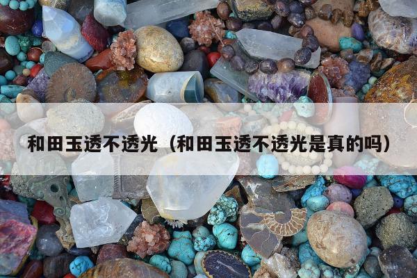 和田玉透不透光（和田玉透不透光是真的吗）