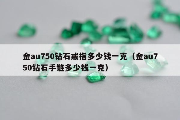 金au750钻石戒指多少钱一克（金au750钻石手链多少钱一克）