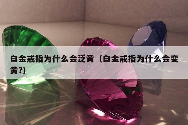 白金戒指为什么会泛黄（白金戒指为什么会变黄?）