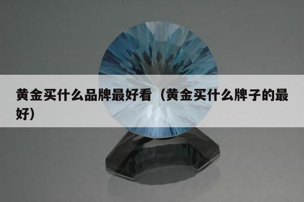 黄金买什么品牌最好看（黄金买什么牌子的最好）