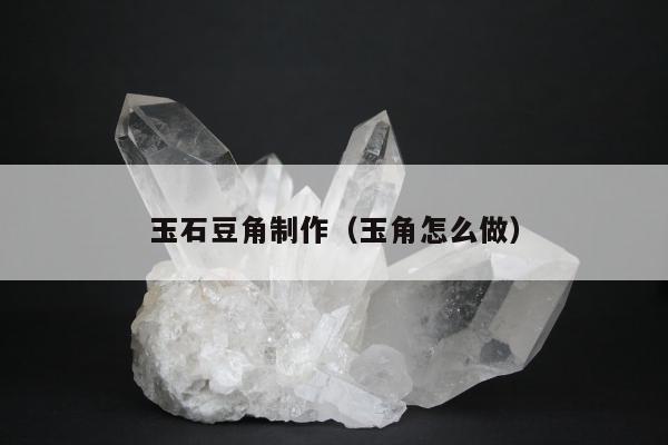 玉石豆角制作（玉角怎么做）