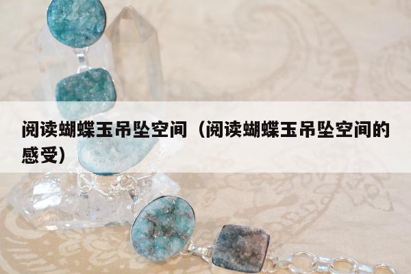 阅读蝴蝶玉吊坠空间（阅读蝴蝶玉吊坠空间的感受）