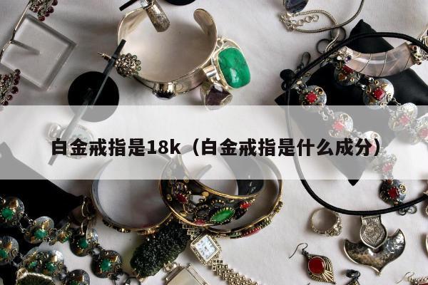 白金戒指是18k（白金戒指是什么成分）