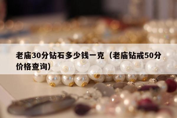 老庙30分钻石多少钱一克（老庙钻戒50分价格查询）