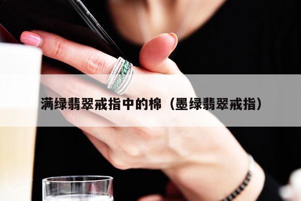 满绿翡翠戒指中的棉（墨绿翡翠戒指）