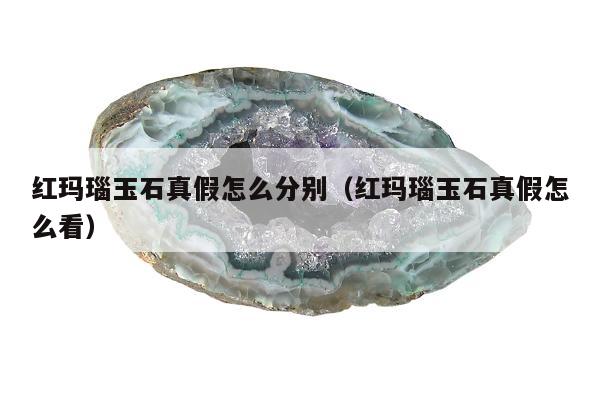 红玛瑙玉石真假怎么分别（红玛瑙玉石真假怎么看）