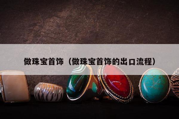 做珠宝首饰（做珠宝首饰的出口流程）
