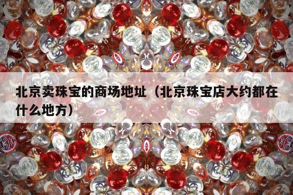 北京卖珠宝的商场地址（北京珠宝店大约都在什么地方）