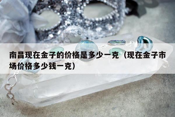 南昌现在金子的价格是多少一克（现在金子市场价格多少钱一克）