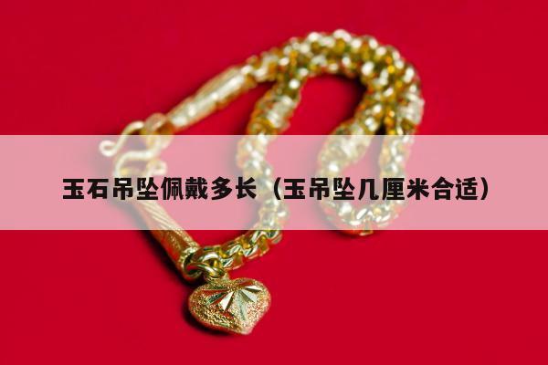玉石吊坠佩戴多长（玉吊坠几厘米合适）