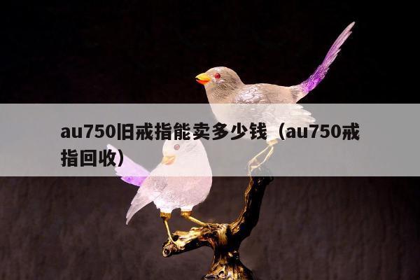 au750旧戒指能卖多少钱（au750戒指回收）