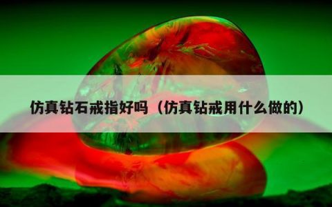 仿真钻石戒指好吗（仿真钻戒用什么做的）