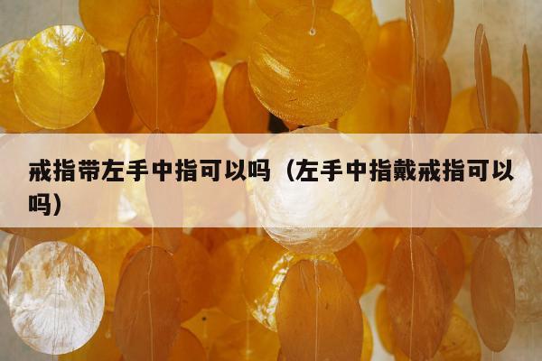 戒指带左手中指可以吗（左手中指戴戒指可以吗）