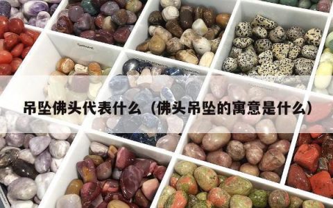 吊坠佛头代表什么（佛头吊坠的寓意是什么）