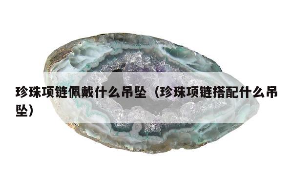 珍珠项链佩戴什么吊坠（珍珠项链搭配什么吊坠）