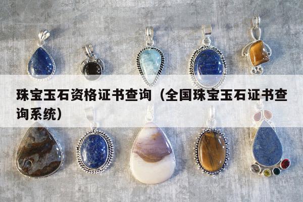 珠宝玉石资格证书查询（全国珠宝玉石证书查询系统）