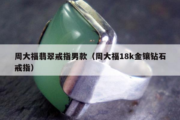 周大福翡翠戒指男款（周大福18k金镶钻石戒指）