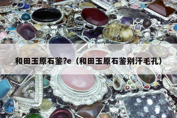 和田玉原石鉴?e（和田玉原石鉴别汗毛孔）
