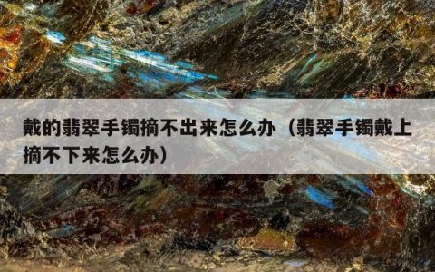 戴的翡翠手镯摘不出来怎么办（翡翠手镯戴上摘不下来怎么办）