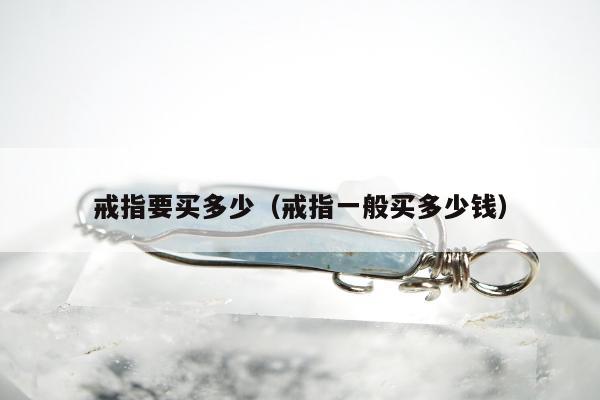 戒指要买多少（戒指一般买多少钱）